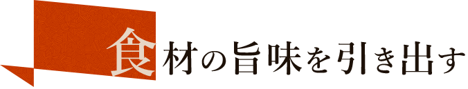 食材の旨味を引き出す