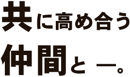 共に高め合う 仲間と ―。