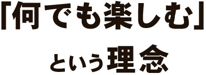 「何でも楽しむ」という理念