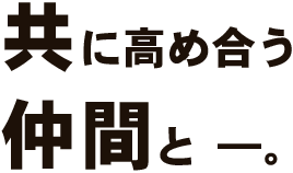 共に高め合う 仲間と ―。